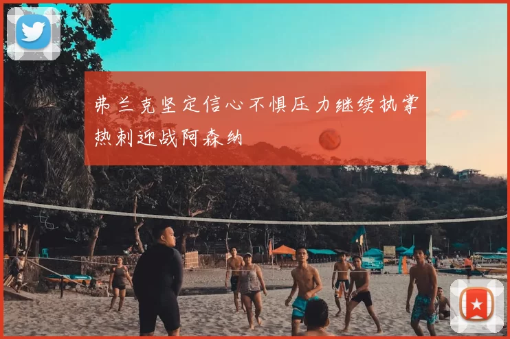 弗兰克坚定信心不惧压力继续执掌热刺迎战阿森纳