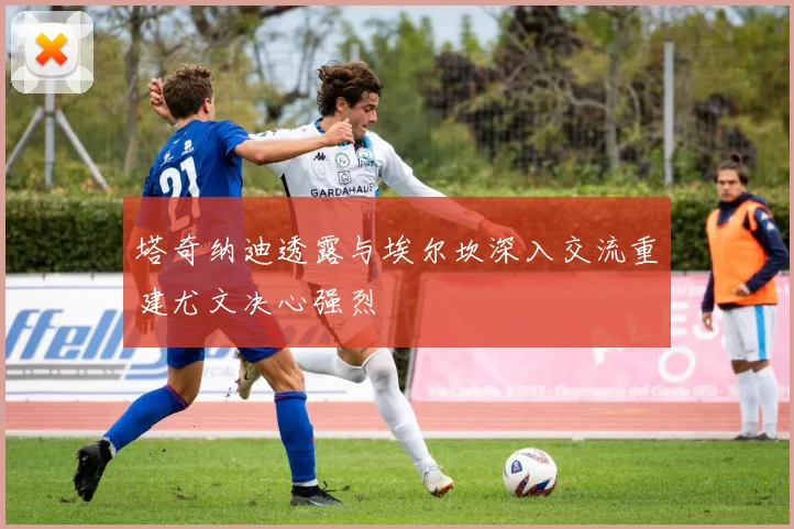塔奇纳迪透露与埃尔坎深入交流重建尤文决心强烈