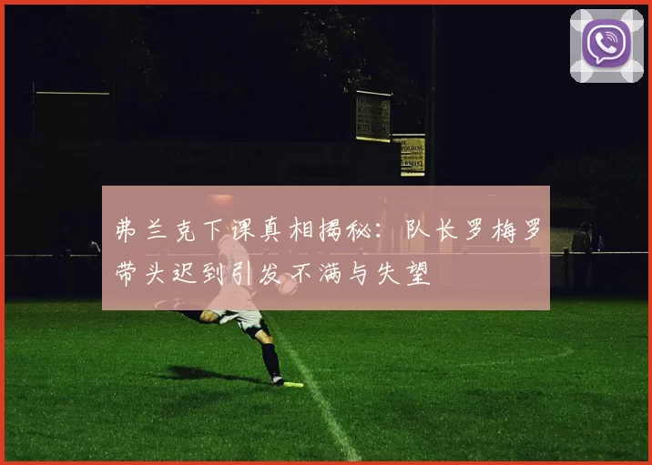 弗兰克下课真相揭秘:队长罗梅罗带头迟到引发不满与失望