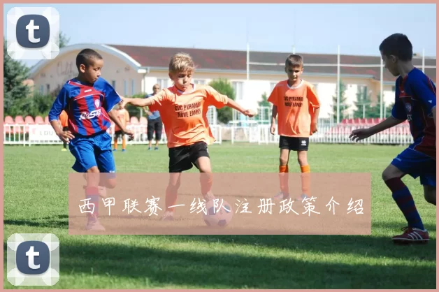西甲联赛一线队注册政策介绍