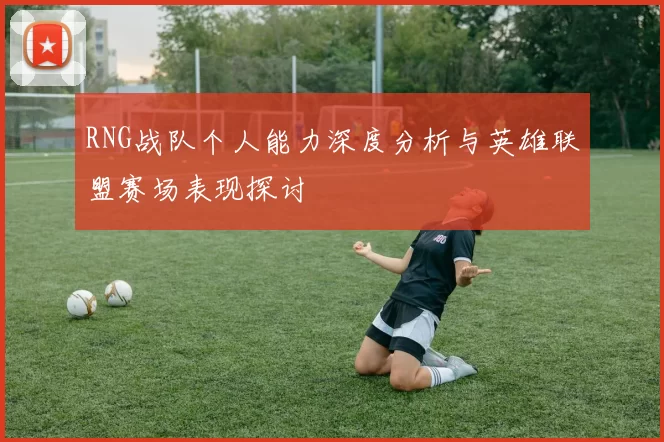 RNG战队个人能力深度分析与英雄联盟赛场表现探讨