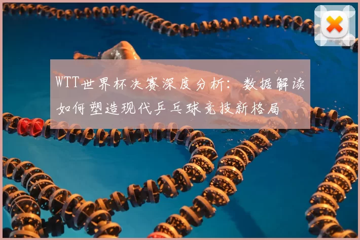 WTT世界杯决赛深度分析:数据解读如何塑造现代乒乓球竞技新格局