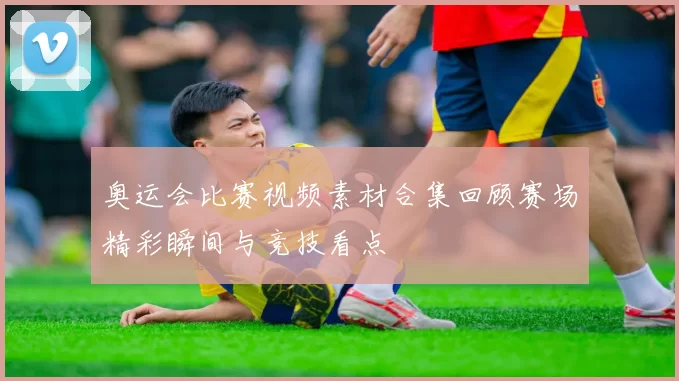 奥运会比赛视频素材合集回顾赛场精彩瞬间与竞技看点