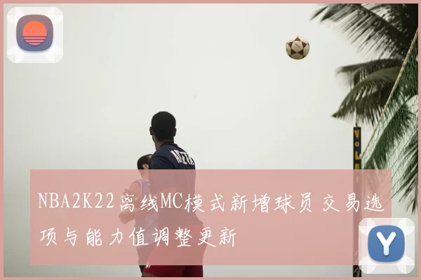 NBA2K22离线MC模式新增球员交易选项与能力值调整更新
