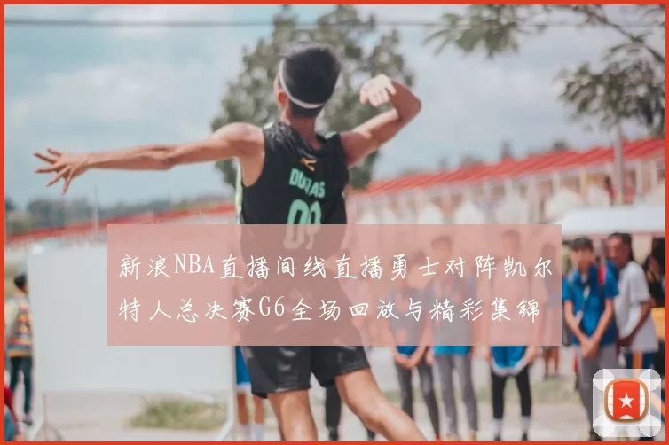 新浪NBA直播间线直播勇士对阵凯尔特人总决赛G6全场回放与精彩集锦