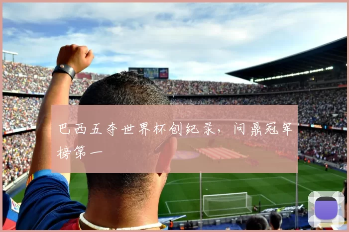 巴西五夺世界杯创纪录,问鼎冠军榜第一