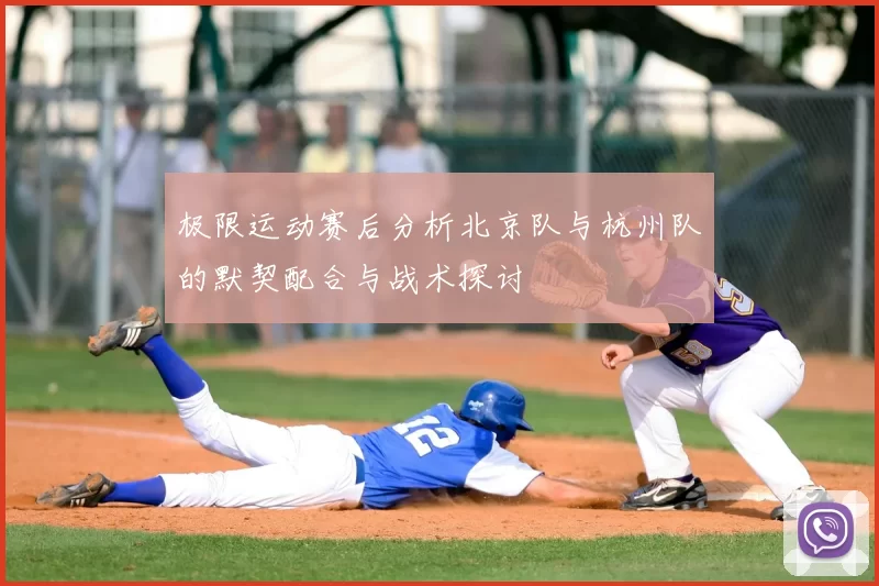 极限运动赛后分析北京队与杭州队的默契配合与战术探讨