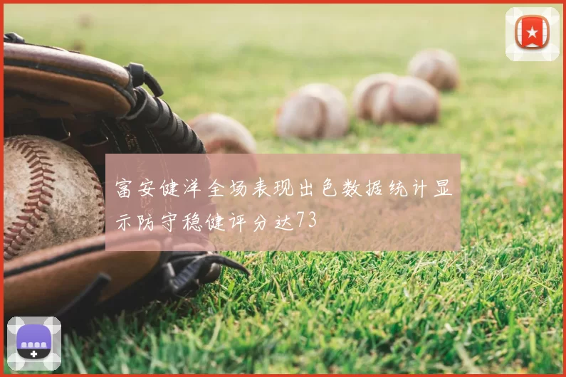 富安健洋全场表现出色数据统计显示防守稳健评分达73