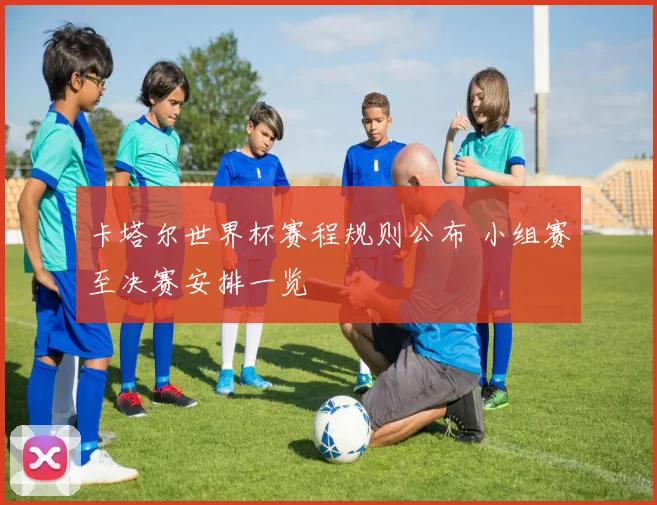 卡塔尔世界杯赛程规则公布 小组赛至决赛安排一览