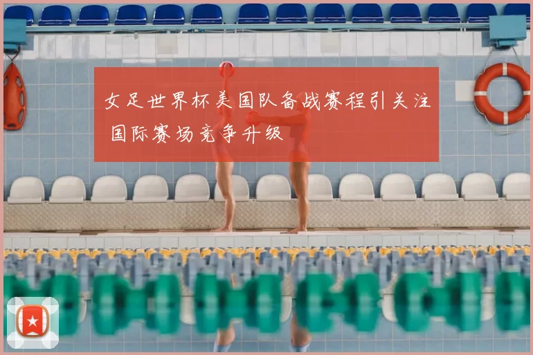 女足世界杯美国队备战赛程引关注 国际赛场竞争升级