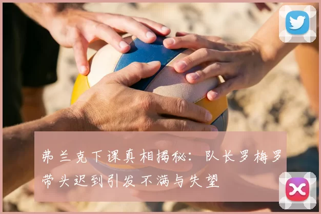 弗兰克下课真相揭秘：队长罗梅罗带头迟到引发不满与失望