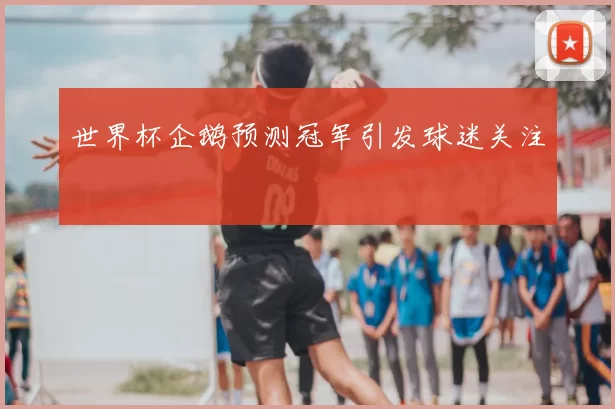 世界杯企鹅预测冠军引发球迷关注
