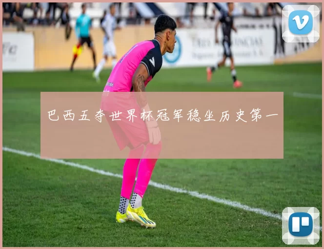 巴西五夺世界杯冠军稳坐历史第一