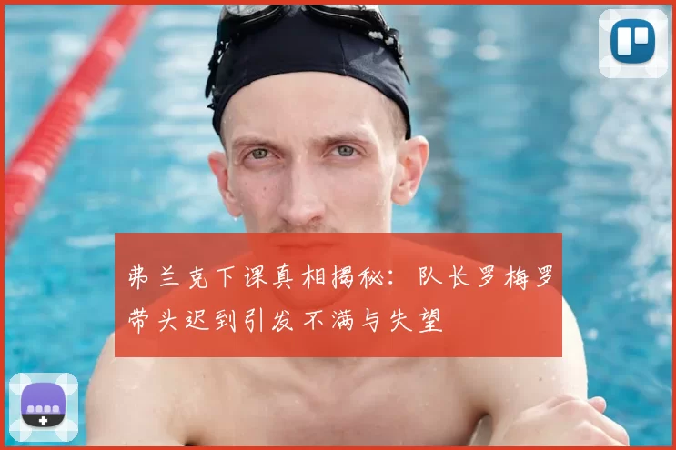 弗兰克下课真相揭秘:队长罗梅罗带头迟到引发不满与失望