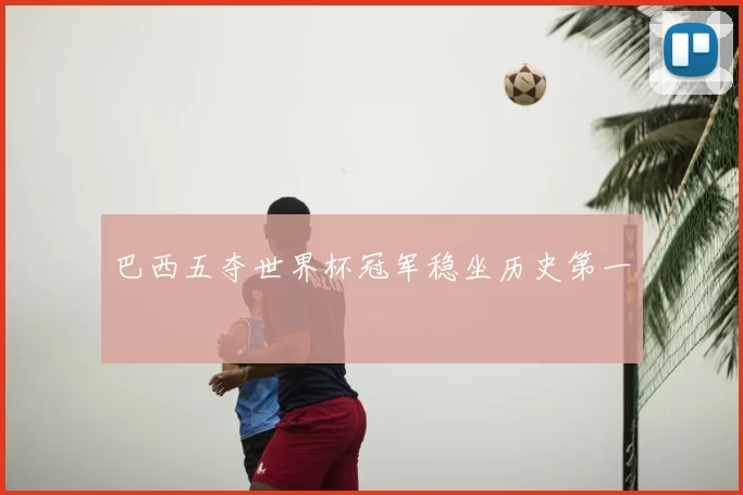 巴西五夺世界杯冠军稳坐历史第一