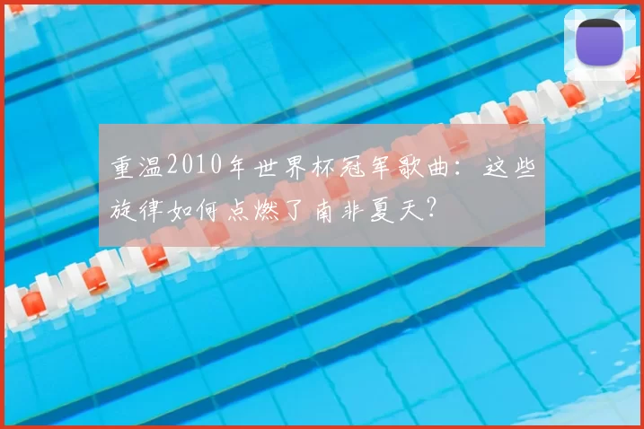 重温2010年世界杯冠军歌曲：这些旋律如何点燃了南非夏天？