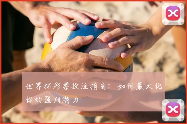 世界杯彩票投注指南：如何最大化你的盈利潜力