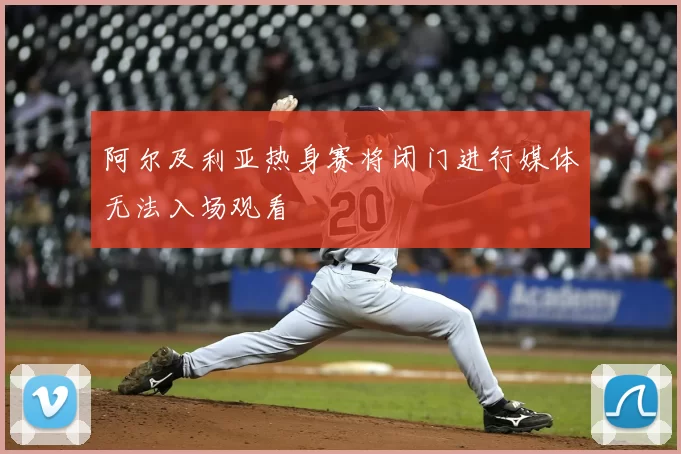 阿尔及利亚热身赛将闭门进行媒体无法入场观看