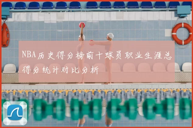 NBA历史得分榜前十球员职业生涯总得分统计对比分析