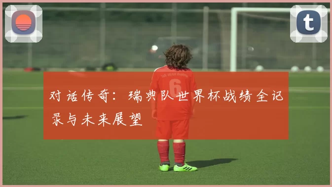 对话传奇：瑞典队世界杯战绩全记录与未来展望