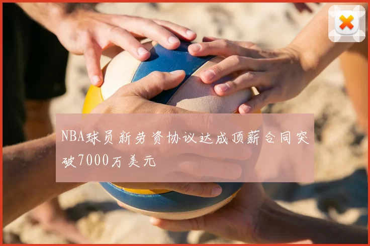 NBA球员新劳资协议达成顶薪合同突破7000万美元